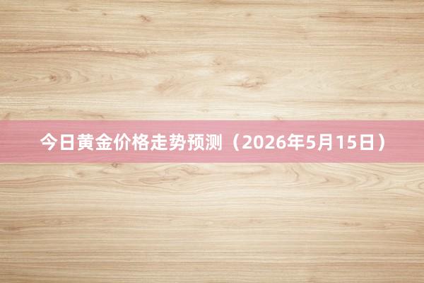 今日黄金价格走势预测（2026年5月15日）
