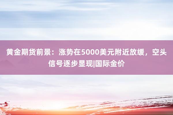 黄金期货前景：涨势在5000美元附近放缓，空头信号逐步显现|国际金价
