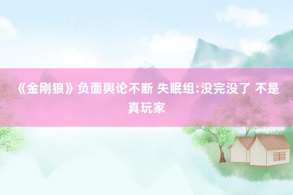 《金刚狼》负面舆论不断 失眠组:没完没了 不是真玩家