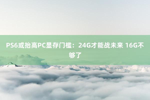 PS6或抬高PC显存门槛：24G才能战未来 16G不够了