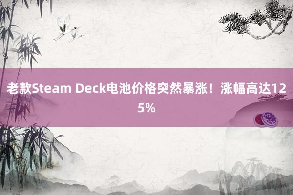 老款Steam Deck电池价格突然暴涨！涨幅高达125%