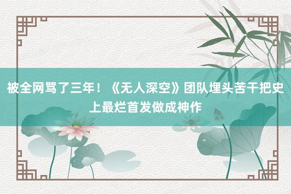 被全网骂了三年！《无人深空》团队埋头苦干把史上最烂首发做成神作