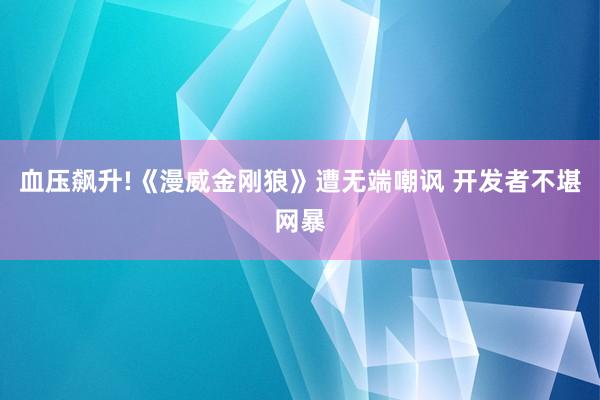 血压飙升!《漫威金刚狼》遭无端嘲讽 开发者不堪网暴