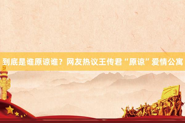 到底是谁原谅谁？网友热议王传君“原谅”爱情公寓