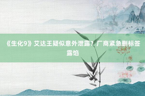 《生化9》艾达王疑似意外泄露？厂商紧急删标签露馅