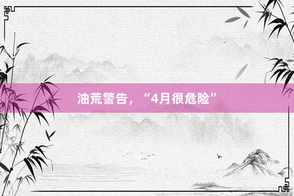 油荒警告，“4月很危险”