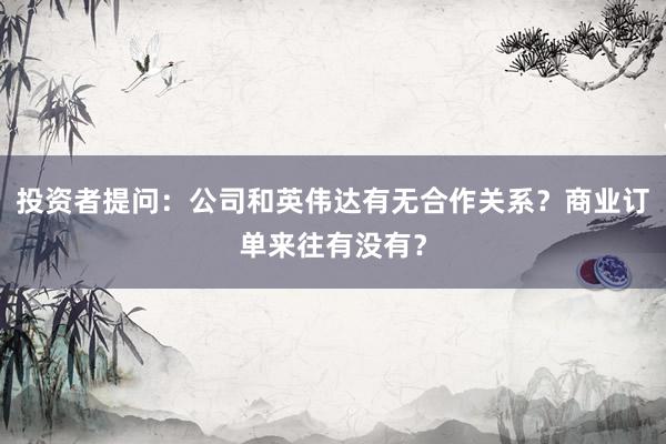 投资者提问：公司和英伟达有无合作关系？商业订单来往有没有？