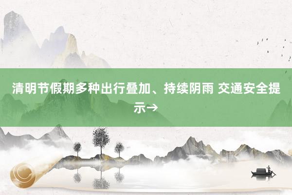 清明节假期多种出行叠加、持续阴雨 交通安全提示→