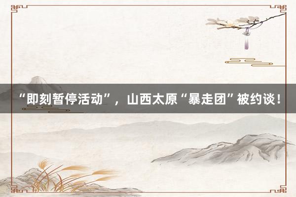 “即刻暂停活动”，山西太原“暴走团”被约谈！