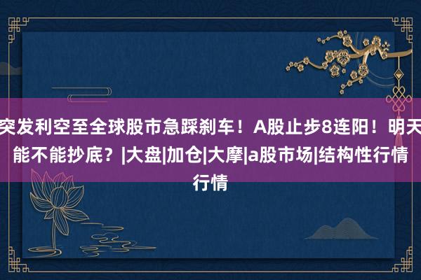 突发利空至全球股市急踩刹车！A股止步8连阳！明天能不能抄底？|大盘|加仓|大摩|a股市场|结构性行情