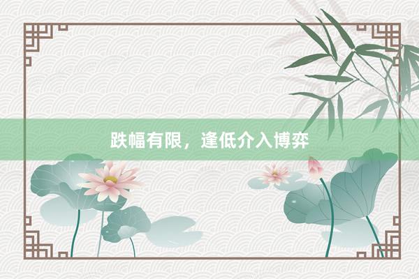 跌幅有限，逢低介入博弈