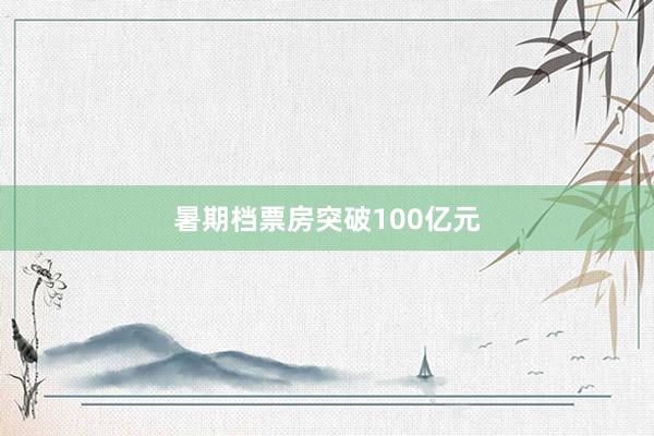 暑期档票房突破100亿元