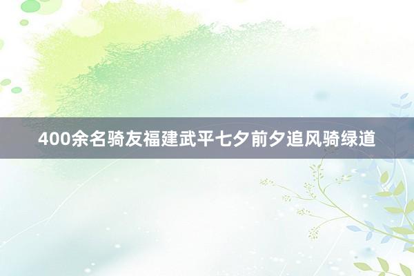 400余名骑友福建武平七夕前夕追风骑绿道