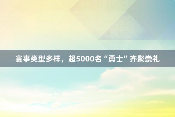 赛事类型多样，超5000名“勇士”齐聚崇礼