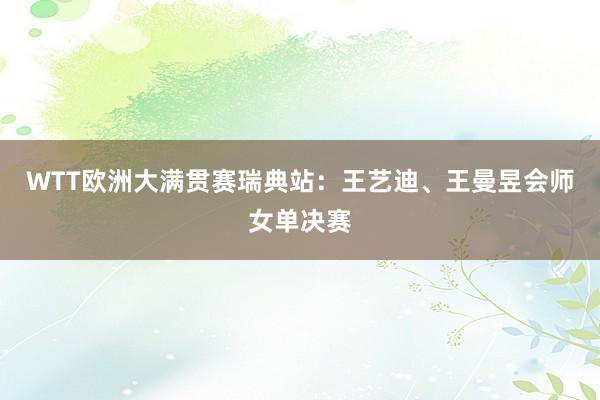 WTT欧洲大满贯赛瑞典站：王艺迪、王曼昱会师女单决赛