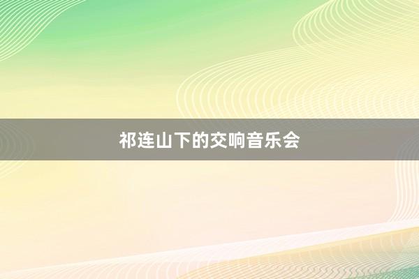 祁连山下的交响音乐会