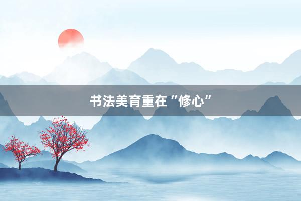 书法美育重在“修心”