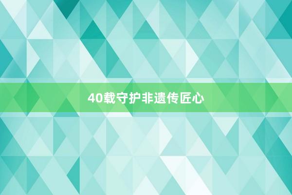 40载守护非遗传匠心