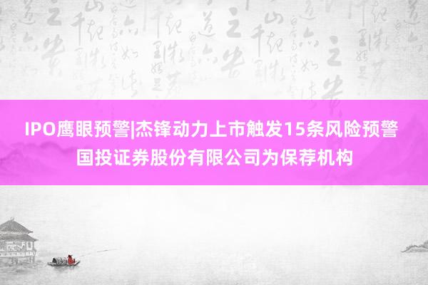 IPO鹰眼预警|杰锋动力上市触发15条风险预警 国投证券股份有限公司为保荐机构