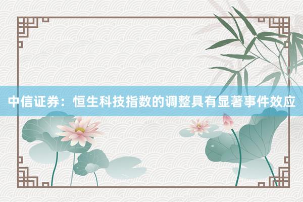 中信证券：恒生科技指数的调整具有显著事件效应
