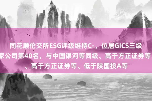 同花顺伦交所ESG评级维持C-，位居GICS三级资本市场行业50家公司第40名，与中国银河等同级、高于方正证券等、低于陕国投A等