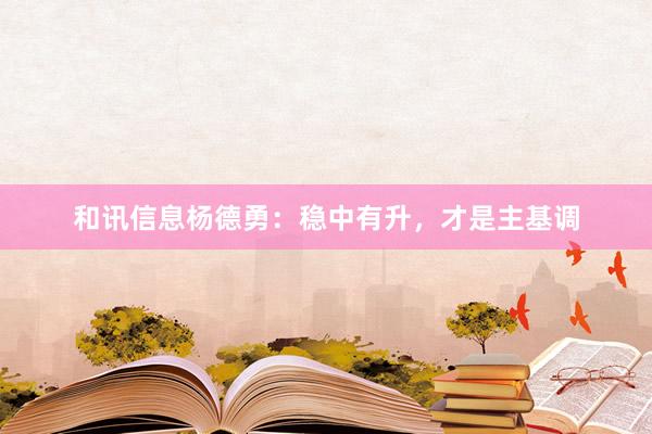和讯信息杨德勇：稳中有升，才是主基调