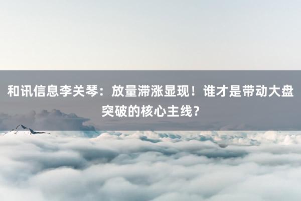 和讯信息李关琴：放量滞涨显现！谁才是带动大盘突破的核心主线？