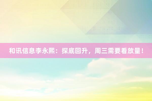 和讯信息李永熙：探底回升，周三需要看放量！