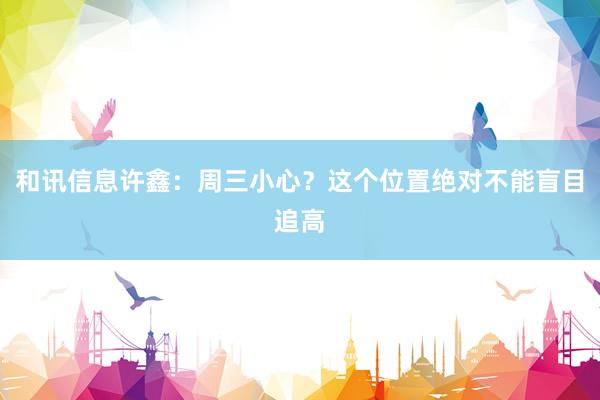 和讯信息许鑫：周三小心？这个位置绝对不能盲目追高