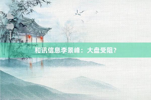 和讯信息李景峰：大盘受阻？