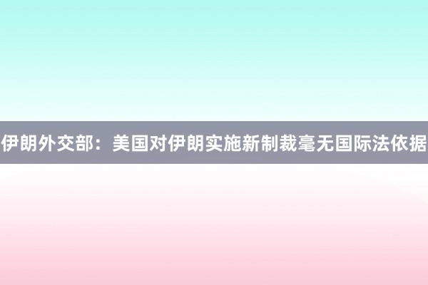伊朗外交部：美国对伊朗实施新制裁毫无国际法依据
