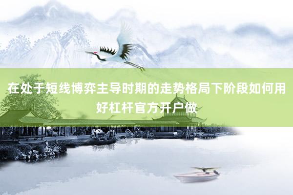 在处于短线博弈主导时期的走势格局下阶段如何用好杠杆官方开户做