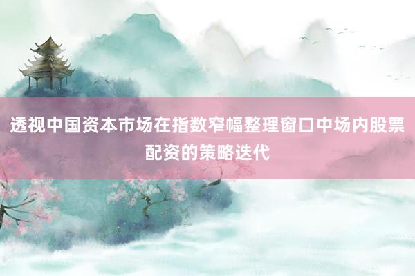 透视中国资本市场在指数窄幅整理窗口中场内股票配资的策略迭代