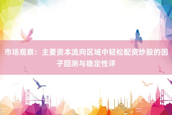 市场观察：主要资本流向区域中轻松配资炒股的因子回测与稳定性评