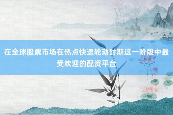 在全球股票市场在热点快速轮动时期这一阶段中最受欢迎的配资平台