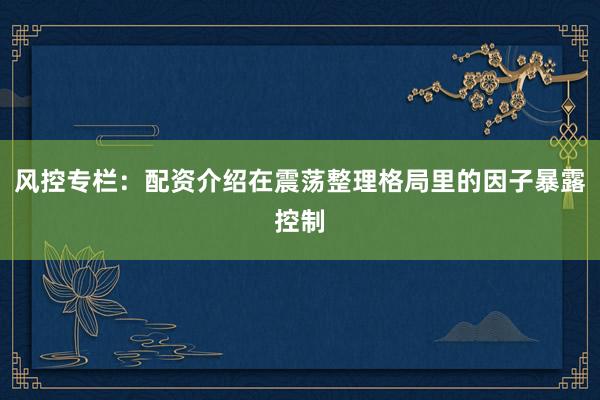 风控专栏：配资介绍在震荡整理格局里的因子暴露控制