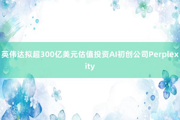 英伟达拟超300亿美元估值投资AI初创公司Perplexity