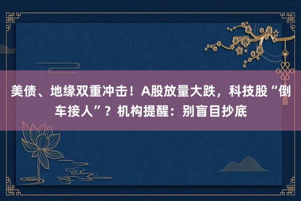 美债、地缘双重冲击！A股放量大跌，科技股“倒车接人”？机构提醒：别盲目抄底