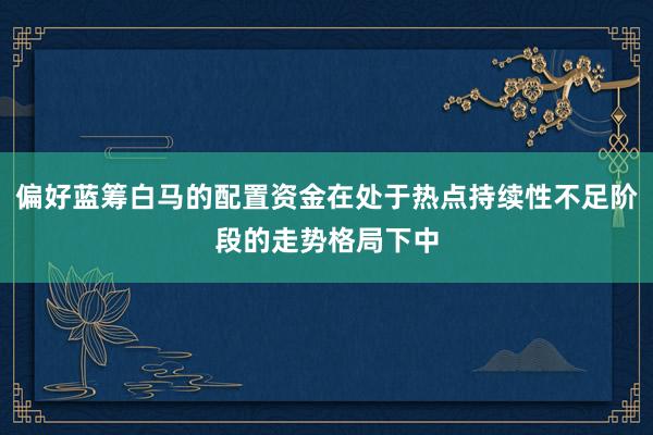 偏好蓝筹白马的配置资金在处于热点持续性不足阶段的走势格局下中