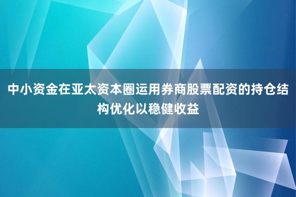 中小资金在亚太资本圈运用券商股票配资的持仓结构优化以稳健收益