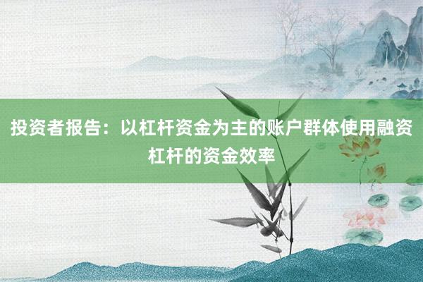 投资者报告：以杠杆资金为主的账户群体使用融资杠杆的资金效率