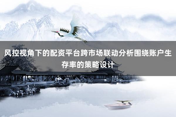 风控视角下的配资平台跨市场联动分析围绕账户生存率的策略设计