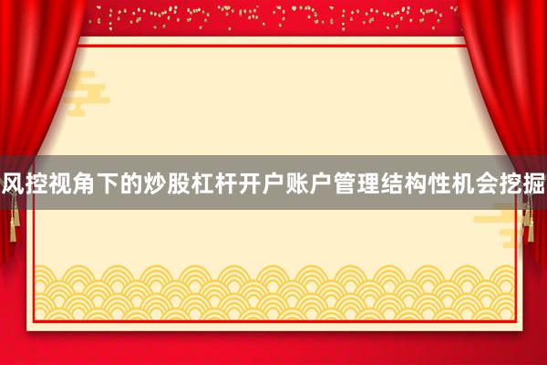 风控视角下的炒股杠杆开户账户管理结构性机会挖掘