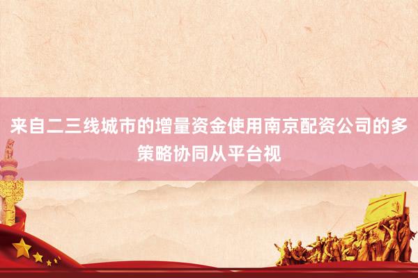 来自二三线城市的增量资金使用南京配资公司的多策略协同从平台视