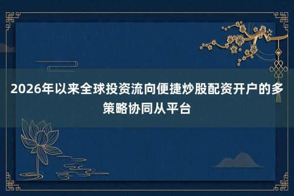 2026年以来全球投资流向便捷炒股配资开户的多策略协同从平台