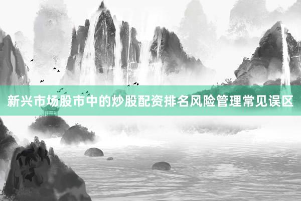 新兴市场股市中的炒股配资排名风险管理常见误区