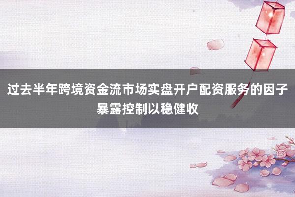 过去半年跨境资金流市场实盘开户配资服务的因子暴露控制以稳健收