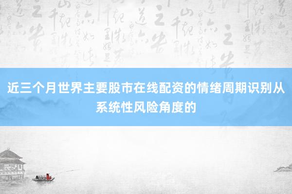 近三个月世界主要股市在线配资的情绪周期识别从系统性风险角度的