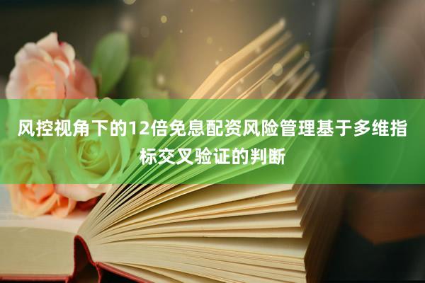 风控视角下的12倍免息配资风险管理基于多维指标交叉验证的判断