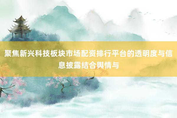 聚焦新兴科技板块市场配资排行平台的透明度与信息披露结合舆情与